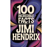 100 Incredible Facts About Jimi Hendrix: Everything You Didn’t Know About the Man Who Rewrote the Rules of Rock Guitar (100 Incredible Facts - The Legends of Rock)