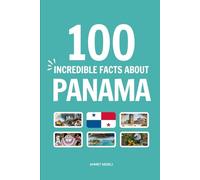 100 Incredible Facts About Panama: Things You Should Know from the World's Canal and Tropical Rainforests to Ancient Pirates and Modern Skyscrapers