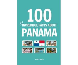 100 Incredible Facts About Panama: Things You Should Know from the World's Canal and Tropical Rainforests to Ancient Pirates and Modern Skyscrapers