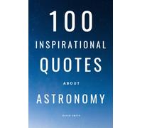 100 Inspirational Quotes About Astronomy: A Boost Of Knowledge And Wisdom About Space, Stars And Galaxies