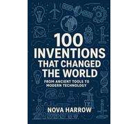 100 Inventions That Changed the World: From Ancient Tools to Modern Technology (100 Minds, 100 Stories, 100 Legacies)