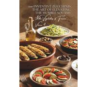 100 Inventive Zucchinis: The Art of Elevating the Humble Squash: Stuffed, spiraled, in bloom... when the zucchini becomes the star