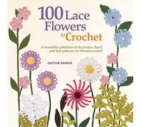 100 Lace Flowers to Crochet: A Beautiful Collection of Decorative Floral and Leaf Patterns for Thread Crochet