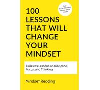 100 Lessons That Will Change Your Mindset: Timeless Lessons On Discipline, Focus, and Thinking (100 Lessons Collection)
