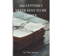 100 Letters I Never Sent to My Father: Words Written in Silence (The Unsent Letters Series)
