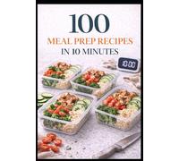 100 Meal Prep Recipes in 10 Minutes: Fast, Simple Meals for Busy Weeks and Real Life (100 Recipes)