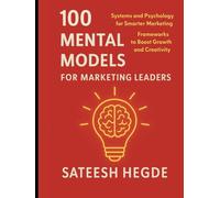 100 Mental Models for Marketing Leaders: Systems and Psychology for Smarter Marketing - Frameworks to Boost Growth and Creativity (The Mental Models ... Better. Decide Smarter. Lead Sharper.)