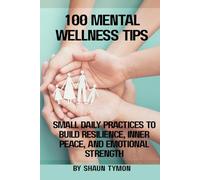 100 Mental Wellness Tips: Small Daily Practices to Build Resilience, Inner Peace, and Emotional Strength