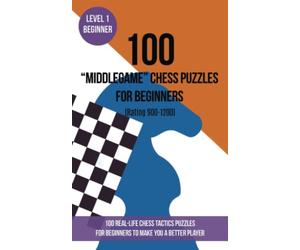100 “Middlegame” Chess Puzzles for Beginners (Rating 900-1200): 100 real-life chess tactics puzzles for beginners to make you a better player