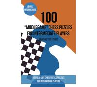 100 “Middlegame” Chess Puzzles for Intermediate Players (Rating 1200-1500): 100 real-life chess tactics puzzles to make you a better player
