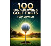 100 Mind-Blowing Golf Facts: 100 Epic Stories from Golf's Most Unbelievable Moments