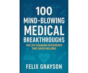 100 Mind-Blowing Medical Breakthroughs: 100 Life-Changing Discoveries That Saved Millions