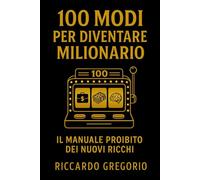 100 MODI PER DIVENTARE MILIONARIO: Il manuale proibito dei nuovi ricchi