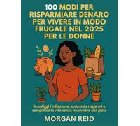 100 MODI PER RISPARMIARE DENARO PER VIVERE IN MODO FRUGALE NEL 2025 PER LE DONNE: Sconfiggi l'inflazione, accumula risparmi e semplifica la vita senza rinunciare alla gioia
