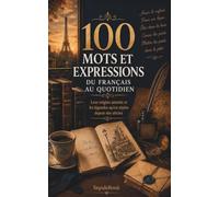 100 mots et expressions du français au quotidien: Leur origine attestée et les légendes qu'on répète depuis des siècles