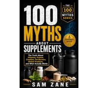 100 Myths About Supplements: The Truth About Vitamins, Protein, Creatine, Fat Burners, Herbal Products, and What Actually Works (The 100 Myths Series)