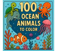 100 OCEAN ANIMALS TO COLOR: A Fun and Educational Activity Book with Cute Sea Creatures, Marine Life Scenes, and Underwater Adventures - Perfect for Toddlers and Preschoolers Ages 3-5