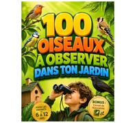 100 Oiseaux à Observer dans ton Jardin: Un livre nature pour les enfants curieux : découvre les secrets des oiseaux, apprends à les reconnaître et deviens un véritable explorateur