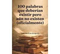 100 palabras que deberían existir pero aún no existen (oficialmente): Un diccionario emocional, lingüístico y cultural de lo que la lengua todavía no sabe que necesita