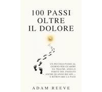 100 Passi Oltre il Dolore: Un piccolo passo al giorno per guarire da traumi, ansia e ferite del passato - anche quando ricadi - e ritrovare la pace