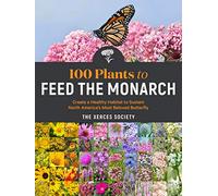 100 Plants to Feed the Monarch: Create a Healthy Habitat to Sustain North America's Most Beloved Butterfly