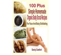 100 Plus Simple Homemade Organic Body Scrub Recipes: For Face And Body Exfoliating