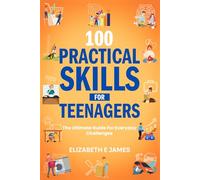 100 Practical Skills For Teenagers: The Ultimate Guide for Everyday Challenges (Life and Practical Skills For Teenagers)
