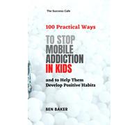 100 Practical Ways to Stop Mobile Addiction in Kids and to Help Them Develop Positive Habits: A Practical Guide to Parents to Help Children Grow Responsible Digital Citizens