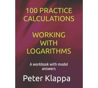 100 PRACTICE CALCULATIONS WORKING WITH LOGARITHMS: A workbook with model answers