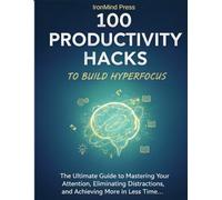 100 Productivity Hacks to Build Hyperfocus: The Ultimate Guide to Mastering Your Attention, Eliminating Distractions, and Achieving More in Less Time (The Ultimate Self-Mastery Series)