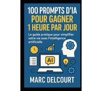 100 Prompts d’IA pour Gagner 1 Heure par Jour: Le guide pratique pour simplifier votre vie avec l’intelligence artificielle