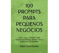 100 PROMPTS PARA PEQUENOS NEGÓCIOS: Como usar o ChatGPT para economizar tempo, vender mais e organizar sua empresa