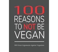 100 Reasons To Not Be Vegan: 100 Great Arguments Against Veganism