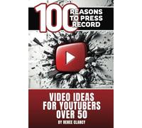 100 Reasons to Press Record: Video Ideas to Get You Started on the Road to Being a YouTuber After 50