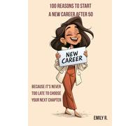 100 Reasons to Start a New Career After 50: Because It's Never Too Late to Choose Your Next Chapter (The 100 Reasons Series by Emily R.)