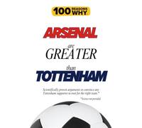 100 Reasons Why Arsenal Are Greater Than Tottenham: Scientifically proven arguments to convince any Tottenham supporter to root for the right team. ... (100 Reasons Why Premier League Series)