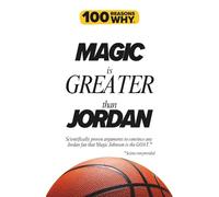 100 Reasons Why Magic is Greater than Jordan: Scientifically proven arguments to convince any Jordan fan that Magic Johnson is the GOAT. Science not provided.