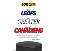 100 Reasons Why the Leafs Are Greater Than the Canadiens: Scientifically proven arguments to convince any Canadiens fan to root for the right team. Science not provided. (100 Reasons Why NHL Series)