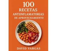 100 Recetas Antiinflamatorias de Aprovechamiento: Platos sabrosos para reducir la inflamación con ingredientes cotidianos y segunda vida a tus sobras