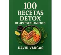 100 Recetas Detox de Aprovechamiento: Cocina sin desperdicios con platos ligeros, fáciles y económicos para aprovechar sobras y comer mejor