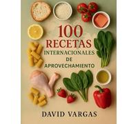 100 Recetas Internacionales de Aprovechamiento: Ideas creativas para reutilizar pan, pasta, arroz, verduras, pollo, pescado, frutas y mucho más