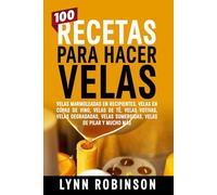 100 RECETAS PARA HACER VELAS: VELAS MARMOLEADAS EN RECIPIENTES, VELAS EN COPAS DE VINO, VELAS DE TÉ, VELAS VOTIVAS, VELAS DEGRADADAS, VELAS SUMERGIDAS, VELAS DE PILAR Y MUCHO MÁS