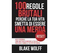 100 Regole Brutali perché la Tua Vita smetta di essere una Merda: Reset personale. Come smettere di sabotare la tua vita. Inizia oggi e cambia la tua vita per sempre. (RESET: Reinizio Personale)