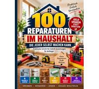 100 Reparaturen im Haushalt: DIE JEDER SELBST MACHEN KANN Praktische Schritt-für-Schrit