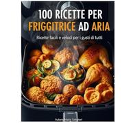 100 RICETTE PER LA FRIGGITRICE AD ARIA: Ricette facili e veloci per i gusti di tutti