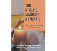 100 rituais mágicos naturais - Bruxa branca e magia branca em casa: Magia das velas, magia dos espelhos, feitiços caseiros e rituais com elementos naturais