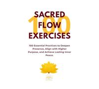 100 SACRED FLOW EXERCISES: 100 Essential Practices to Deepen Presence, Align with Higher Purpose, and Achieve Lasting Inner Peace.