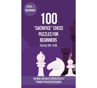 100 “Sacrifice” Chess Puzzles for Beginners (Rating 900-1200): 100 real-life chess tactics puzzles for beginners to make you a better player (Chess Puzzles, Strategy and Tactics - Sacrifice)