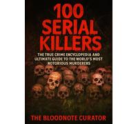 100 Serial Killers: The True Crime Encyclopedia and Ultimate Guide to the World’s Most Notorious Murderers