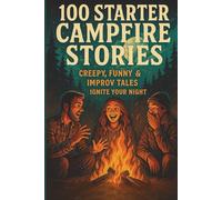 100 Starter Campfire Stories: Creepy, Funny & Improv Tales to Ignite Your Night